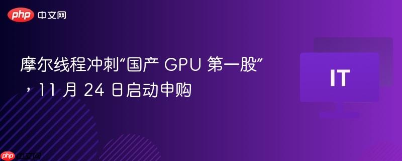 摩尔线程冲刺“国产 gpu 第一股”，11 月 24 日启动申购