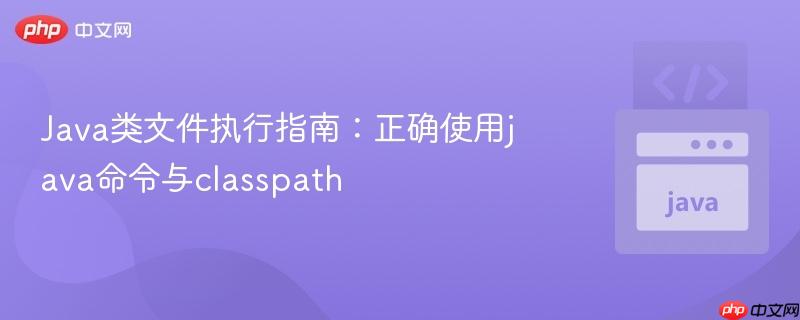 Java类文件执行指南：正确使用java命令与classpath