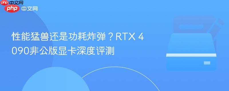 性能猛兽还是功耗炸弹？RTX 4090非公版显卡深度评测