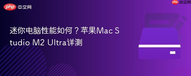 迷你电脑性能如何？苹果Mac Studio M2 Ultra详测