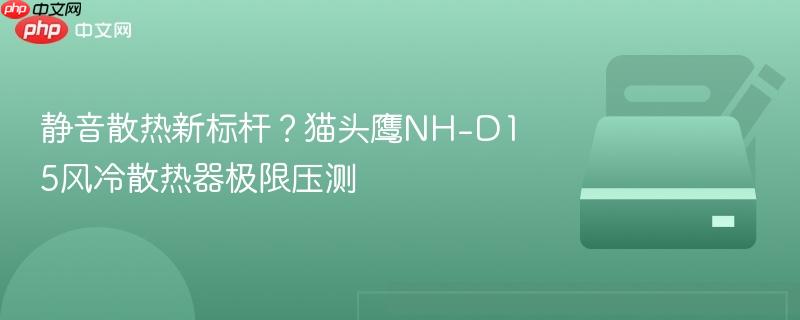 静音散热新标杆？猫头鹰NH-D15风冷散热器极限压测