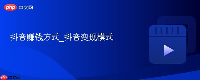 抖音赚钱方式_抖音变现模式