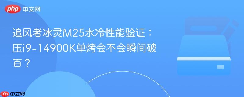 追风者冰灵M25水冷性能验证：压i9-14900K单烤会不会瞬间破百？