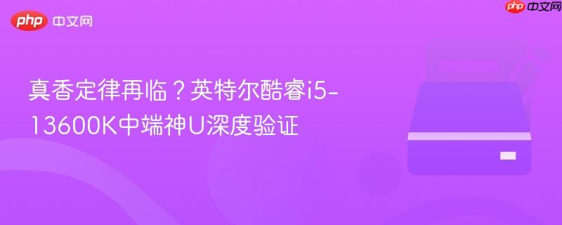 真香定律再临？英特尔酷睿i5-13600K中端神U深度验证