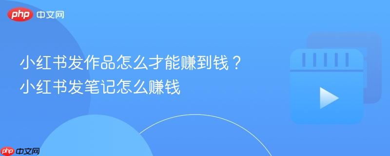 小红书发作品怎么才能赚到钱？小红书发笔记怎么赚钱