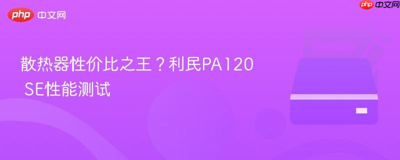 散热器性价比之王？利民PA120 SE性能测试