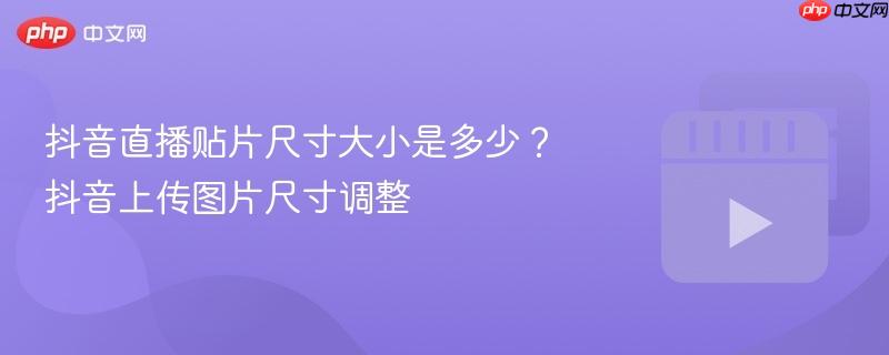 抖音直播贴片尺寸大小是多少？抖音上传图片尺寸调整