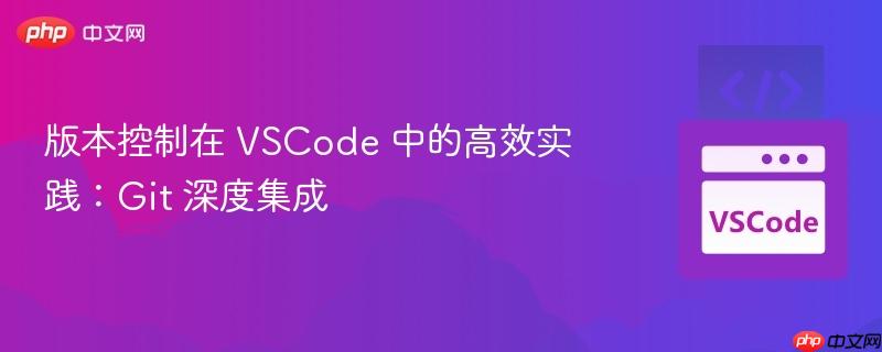 版本控制在 VSCode 中的高效实践：Git 深度集成