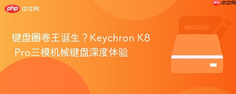 键盘圈卷王诞生？keychron k8 pro三模机械键盘深度体验