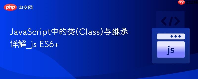 JavaScript中的类(Class)与继承详解_js ES6+