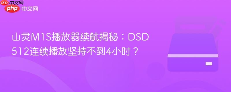 山灵M1S播放器续航揭秘：DSD512连续播放坚持不到4小时？