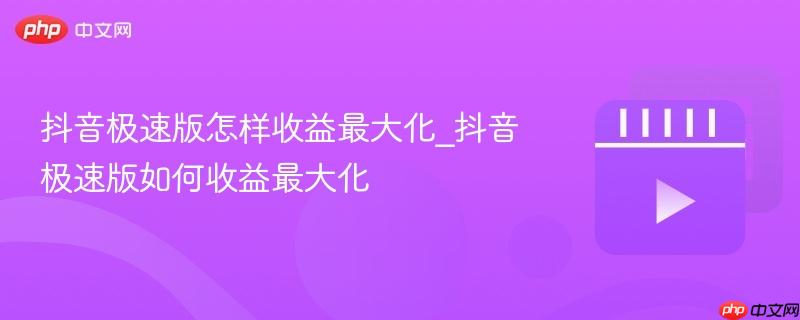 抖音极速版怎样收益最大化_抖音极速版如何收益最大化