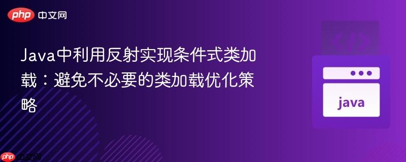 Java中利用反射实现条件式类加载：避免不必要的类加载优化策略