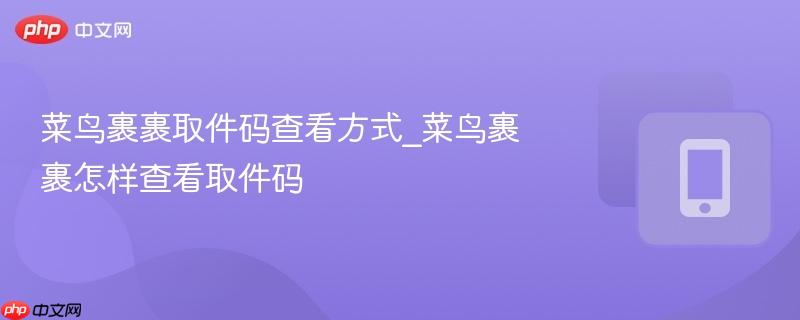 菜鸟裹裹取件码查看方式_菜鸟裹裹怎样查看取件码