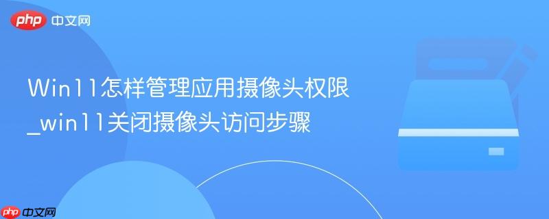 Win11怎样管理应用摄像头权限_win11关闭摄像头访问步骤