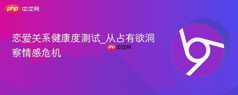 恋爱关系健康度测试_从占有欲洞察情感危机