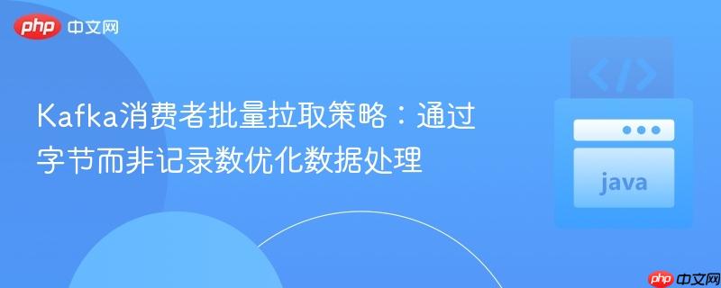 Kafka消费者批量拉取策略：通过字节而非记录数优化数据处理