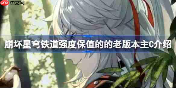 崩坏星穹铁道强度保值的的老版本主C有哪些-崩坏星穹铁道强度保值的的老版本主C介绍