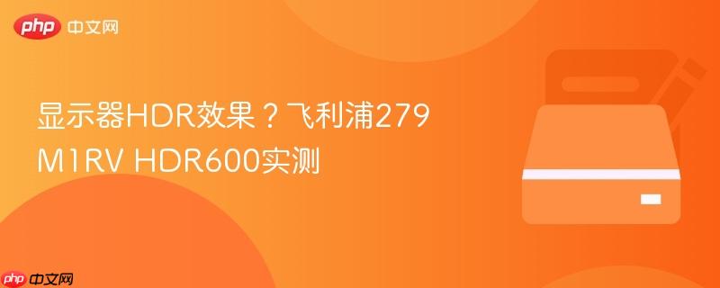 显示器hdr效果？飞利浦279m1rv hdr600实测