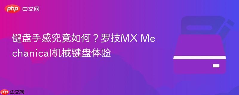 键盘手感究竟如何？罗技mx mechanical机械键盘体验