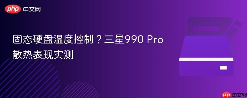 固态硬盘温度控制？三星990 pro散热表现实测