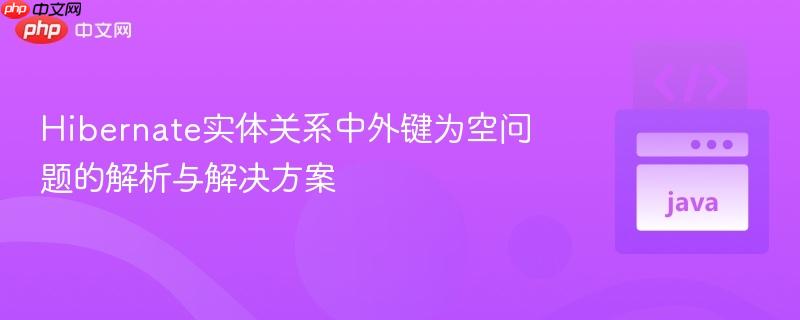 Hibernate实体关系中外键为空问题的解析与解决方案