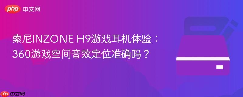索尼INZONE H9游戏耳机体验：360游戏空间音效定位准确吗？