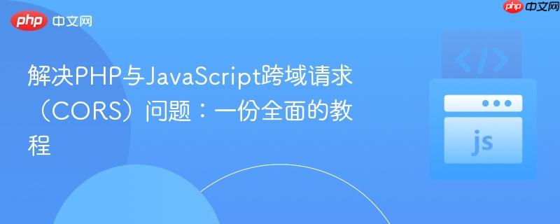 解决PHP与JavaScript跨域请求（CORS）问题：一份全面的教程