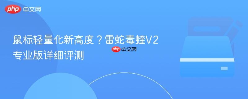 鼠标轻量化新高度？雷蛇毒蝰v2专业版详细评测