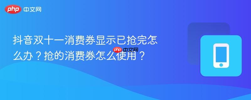 抖音双十一消费券显示已抢完怎么办？抢的消费券怎么使用？