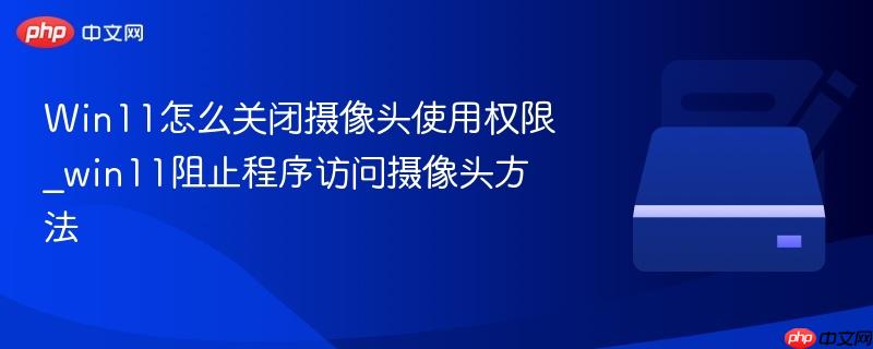 win11怎么关闭摄像头使用权限_win11阻止程序访问摄像头方法