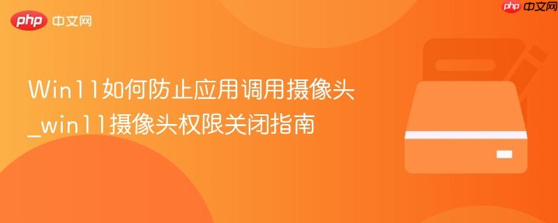 Win11如何防止应用调用摄像头_win11摄像头权限关闭指南