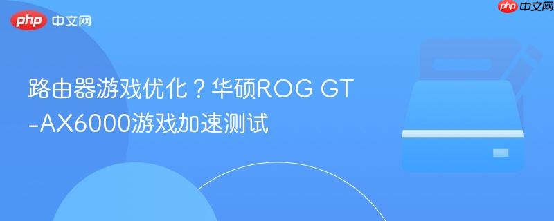 路由器游戏优化？华硕ROG GT-AX6000游戏加速测试