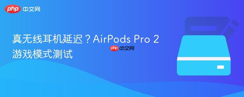 真无线耳机延迟？AirPods Pro 2游戏模式测试