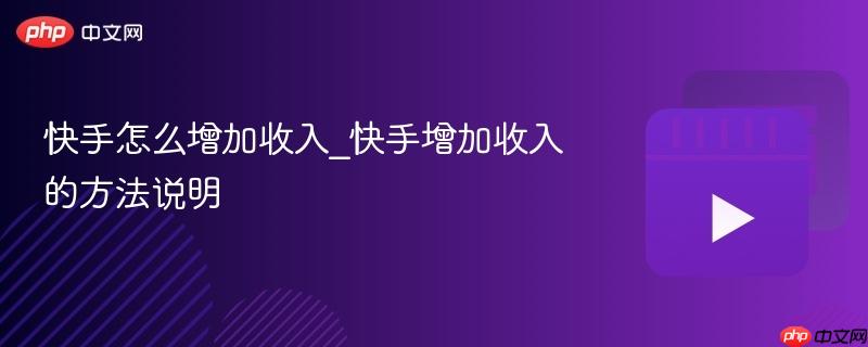 快手怎么增加收入_快手增加收入的方法说明