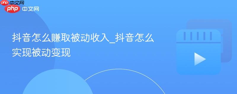 抖音怎么赚取被动收入_抖音怎么实现被动变现