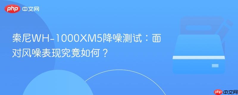 索尼WH-1000XM5降噪测试：面对风噪表现究竟如何？