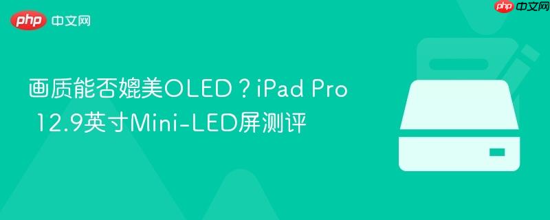 画质能否媲美OLED？iPad Pro 12.9英寸Mini-LED屏测评