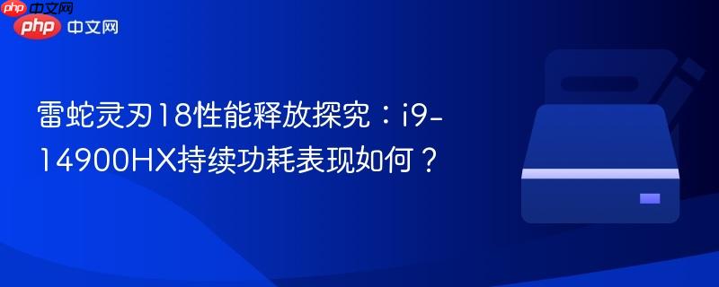 雷蛇灵刃18性能释放探究：i9-14900HX持续功耗表现如何？