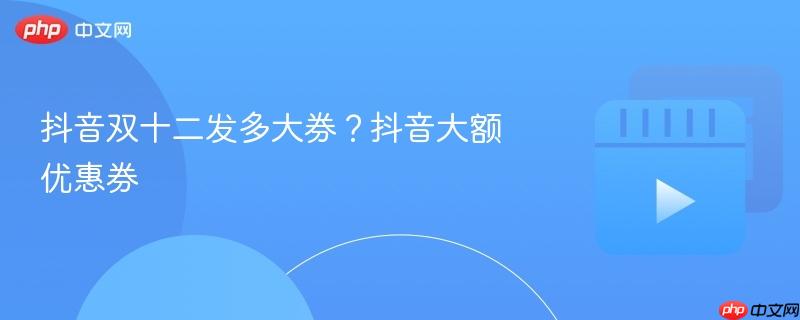抖音双十二发多大券？抖音大额优惠券