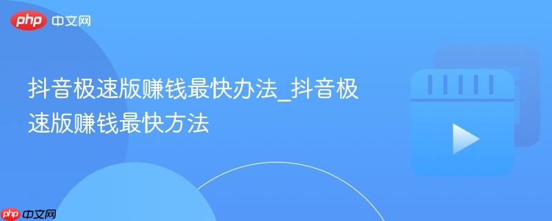 抖音极速版赚钱最快办法_抖音极速版赚钱最快方法