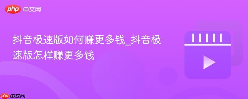 抖音极速版如何赚更多钱_抖音极速版怎样赚更多钱
