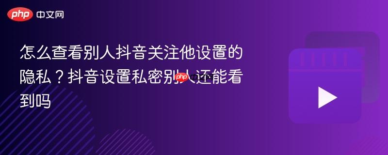 怎么查看别人抖音关注他设置的隐私？抖音设置私密别人还能看到吗