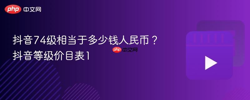 抖音74级相当于多少钱人民币？抖音等级价目表1