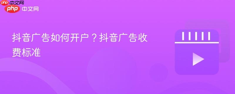 抖音广告如何开户？抖音广告收费标准