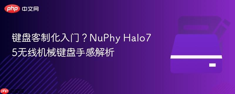 键盘客制化入门？NuPhy Halo75无线机械键盘手感解析