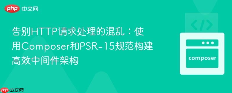 告别HTTP请求处理的混乱：使用Composer和PSR-15规范构建高效中间件架构