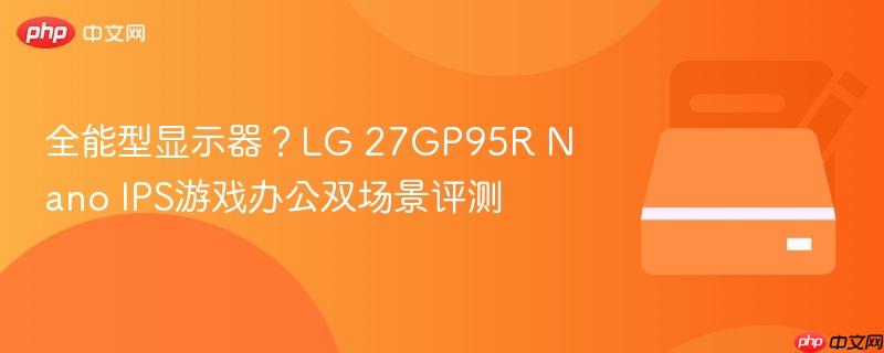 全能型显示器？LG 27GP95R Nano IPS游戏办公双场景评测