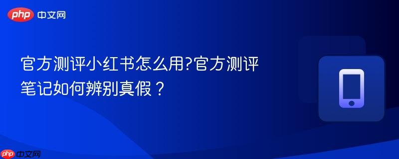 官方测评小红书怎么用?官方测评笔记如何辨别真假？