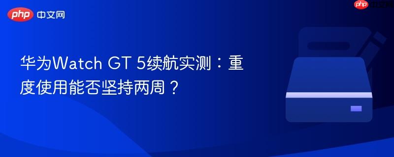 华为Watch GT 5续航实测：重度使用能否坚持两周？